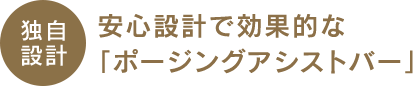 独自 設計安心設計で効果的な 「ポージングアシストバー」